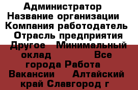 Администратор › Название организации ­ Компания-работодатель › Отрасль предприятия ­ Другое › Минимальный оклад ­ 16 000 - Все города Работа » Вакансии   . Алтайский край,Славгород г.